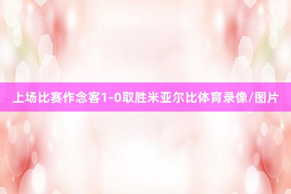 上场比赛作念客1-0取胜米亚尔比体育录像/图片