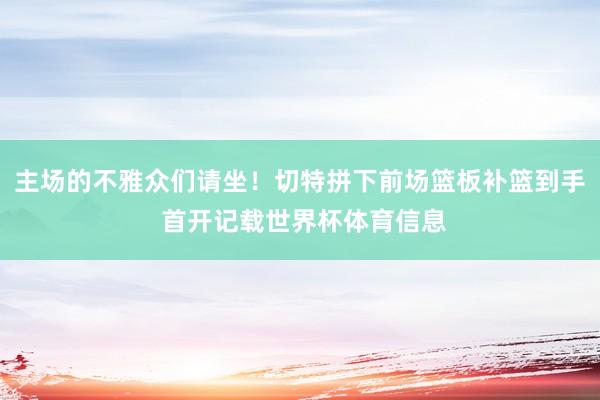 主场的不雅众们请坐！切特拼下前场篮板补篮到手 首开记载世界杯体育信息