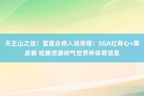天王山之战！雷霆众将入场穿搭：SGA红背心+黑皮裤 哈滕泄漏帅气世界杯体育信息