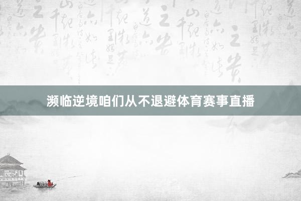 濒临逆境咱们从不退避体育赛事直播