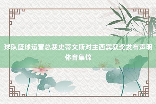 球队篮球运营总裁史蒂文斯对主西宾获奖发布声明体育集锦