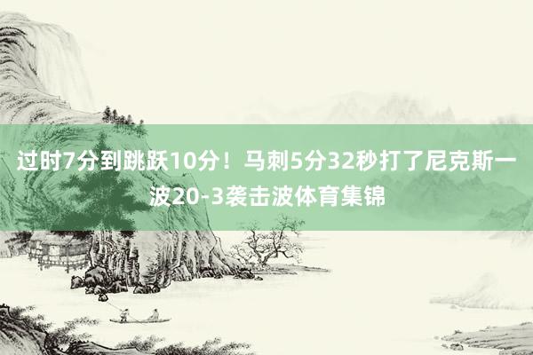 过时7分到跳跃10分！马刺5分32秒打了尼克斯一波20-3袭击波体育集锦