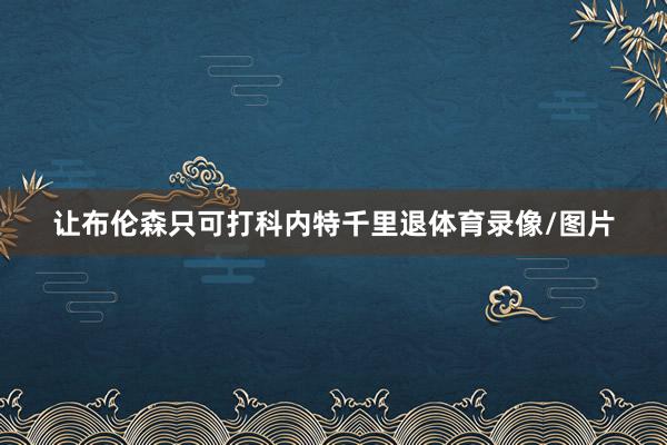让布伦森只可打科内特千里退体育录像/图片