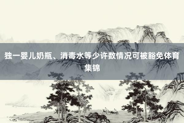独一婴儿奶瓶、消毒水等少许数情况可被豁免体育集锦