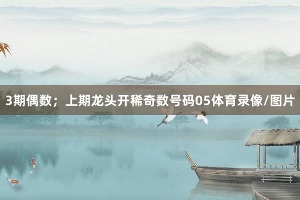 3期偶数；上期龙头开稀奇数号码05体育录像/图片