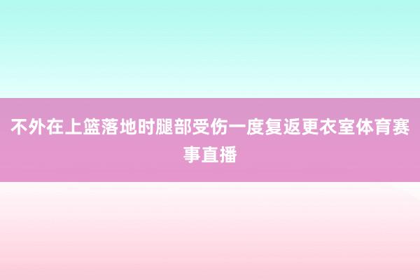 不外在上篮落地时腿部受伤一度复返更衣室体育赛事直播
