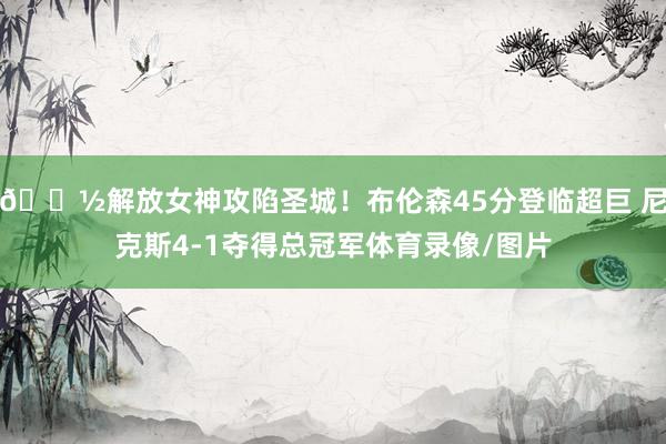 🗽解放女神攻陷圣城！布伦森45分登临超巨 尼克斯4-1夺得总冠军体育录像/图片