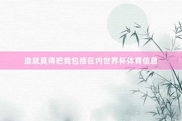 造就莫得把我包括在内世界杯体育信息