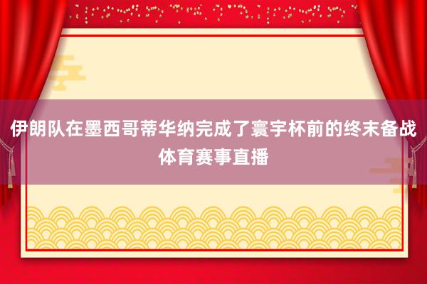 伊朗队在墨西哥蒂华纳完成了寰宇杯前的终末备战体育赛事直播