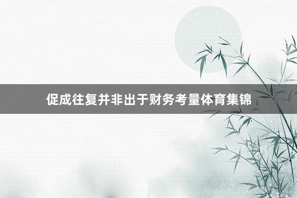 促成往复并非出于财务考量体育集锦