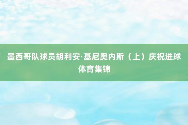 墨西哥队球员胡利安·基尼奥内斯（上）庆祝进球体育集锦