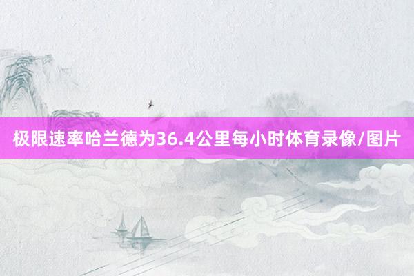 极限速率哈兰德为36.4公里每小时体育录像/图片